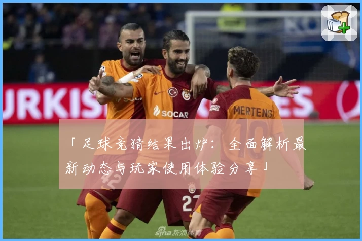 「足球竞猜结果出炉：全面解析最新动态与玩家使用体验分享」