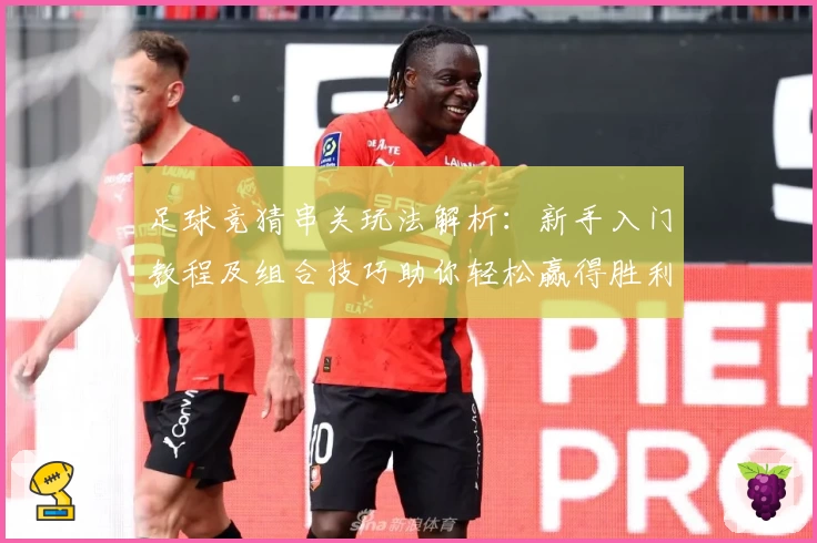 足球竞猜串关玩法解析：新手入门教程及组合技巧助你轻松赢得胜利