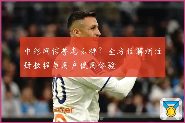中彩网信誉怎么样？全方位解析注册教程与用户使用体验