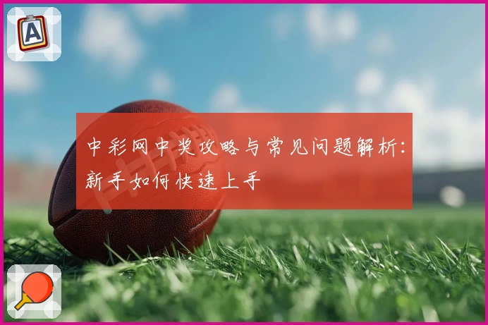 中彩网中奖攻略与常见问题解析：新手如何快速上手