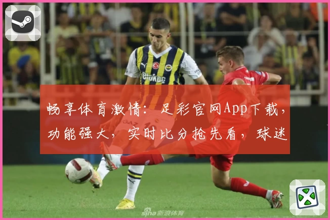 畅享体育激情：足彩官网App下载，功能强大，实时比分抢先看，球迷热荐必备平台
