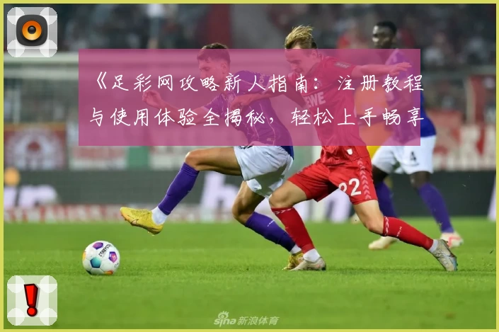 《足彩网攻略新人指南：注册教程与使用体验全揭秘，轻松上手畅享精彩功能》