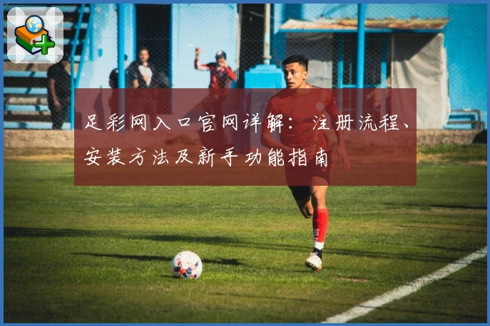 足彩网入口官网详解：注册流程、安装方法及新手功能指南