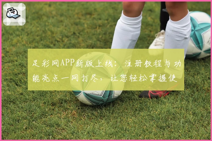 足彩网APP新版上线：注册教程与功能亮点一网打尽，让您轻松掌握使用技巧