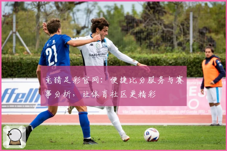 竞猜足彩官网：便捷比分服务与赛事分析，让体育社区更精彩