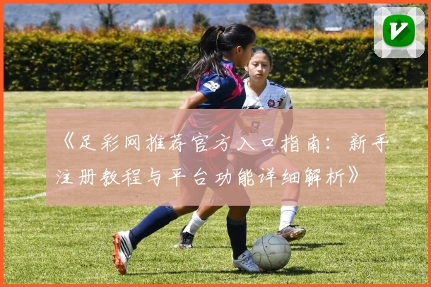《足彩网推荐官方入口指南：新手注册教程与平台功能详细解析》