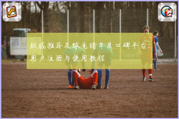 权威推荐足球竞猜年度口碑平台：用户注册与使用教程