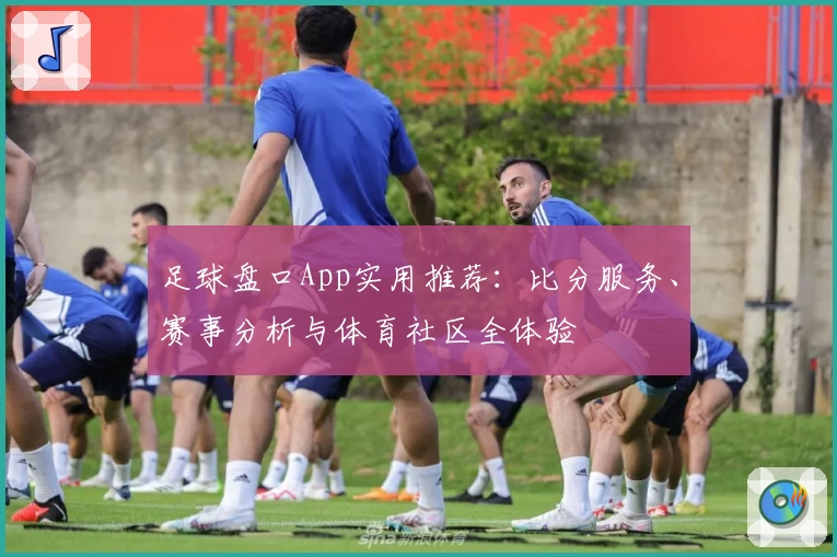 足球盘口App实用推荐：比分服务、赛事分析与体育社区全体验