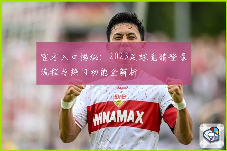官方入口揭秘:2023足球竞猜登录流程与热门功能全解析