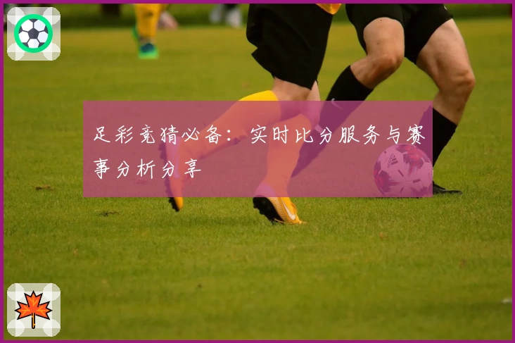 足彩竞猜必备：实时比分服务与赛事分析分享