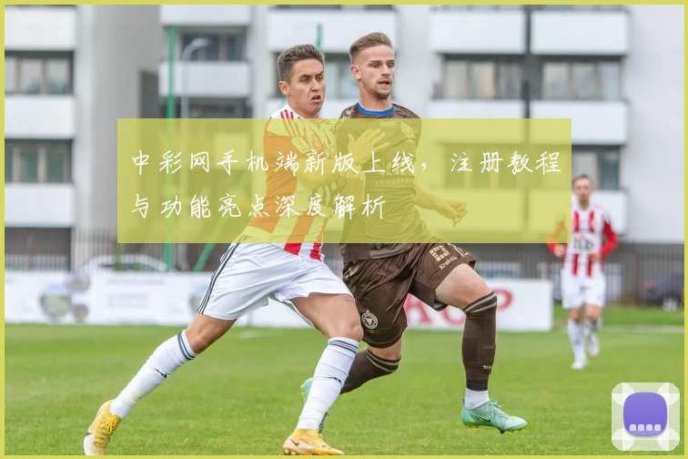 中彩网手机端新版上线，注册教程与功能亮点深度解析