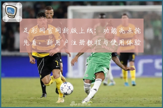 足彩网官网新版上线：功能亮点抢先看，新用户注册教程与使用体验全面解析