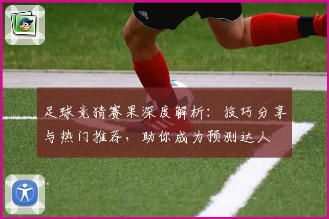 足球竞猜赛果深度解析：技巧分享与热门推荐，助你成为预测达人