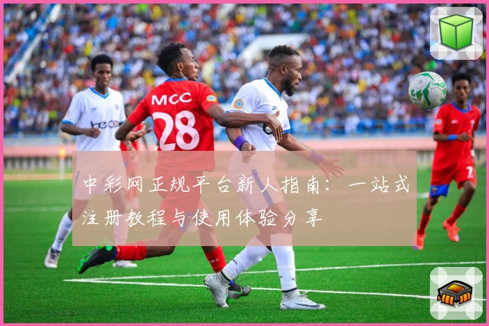 中彩网正规平台新人指南：一站式注册教程与使用体验分享