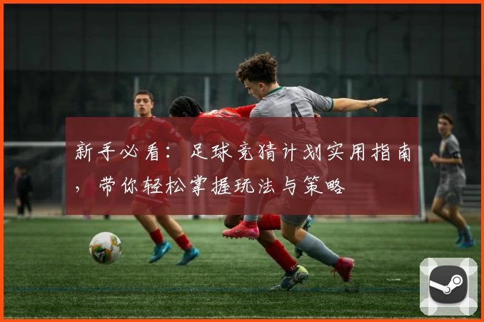 新手必看：足球竞猜计划实用指南，带你轻松掌握玩法与策略